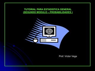 TUTORIAL PARA ESTADISTICA GENERAL
(SEGUNDO MODULO – PROBABILIDADES )

Prof. Víctor Vega
 