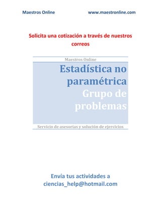 Maestros Online

www.maestronline.com

Solicita una cotización a través de nuestros
correos
Maestros Online

Estadística no
paramétrica
Grupo de
problemas
Servicio de asesorías y solución de ejercicios

Envía tus actividades a
ciencias_help@hotmail.com

 