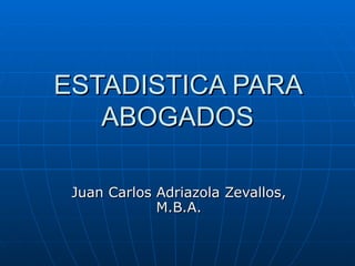 ESTADISTICA PARA
   ABOGADOS

 Juan Carlos Adriazola Zevallos,
             M.B.A.
 