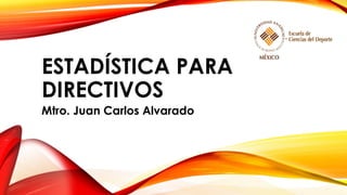 ESTADÍSTICA PARA
DIRECTIVOS
Mtro. Juan Carlos Alvarado
 