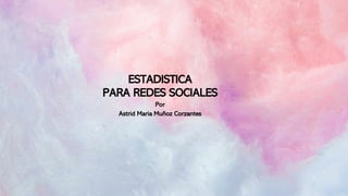 ESTADISTICA
PARA REDES SOCIALES
Por
Astrid Maria Muñoz Corzantes
 