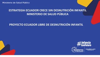 ESTRATEGIA ECUADOR CRECE SIN DESNUTRICIÓN INFANTIL
MINISTERIO DE SALUD PÚBLICA
PROYECTO ECUADOR LIBRE DE DESNUTRICIÓN INFANTIL
 