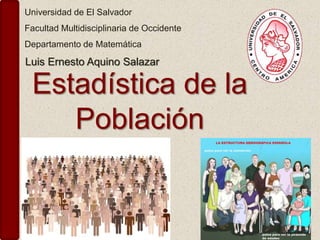 Universidad de El Salvador
Facultad Multidisciplinaria de Occidente
Departamento de Matemática
Estadística de la
Población
Luis Ernesto Aquino Salazar
 