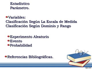 Variables: Clasificación Según La Escala de Medida Clasificación Según Dominio y Rango Estadístico Parámetro. Experimento Aleatorio Evento  Probabilidad Referencias Bibliográficas. 