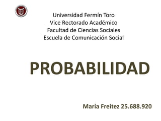 Universidad Fermín Toro
Vice Rectorado Académico
Facultad de Ciencias Sociales
Escuela de Comunicación Social
PROBABILIDAD
María Freitez 25.688.920
 