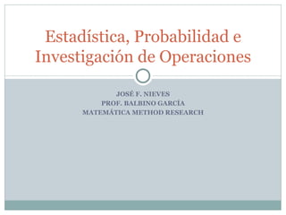 JOSÉ F. NIEVES PROF. BALBINO GARCÍA MATEMÁTICA METHOD RESEARCH Estadística, Probabilidad e Investigación de Operaciones 
