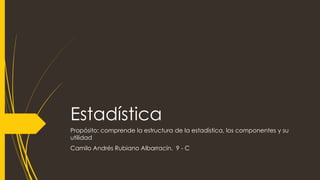 Estadística
Propósito: comprende la estructura de la estadística, los componentes y su
utilidad
Camilo Andrés Rubiano Albarracín. 9 - C
 