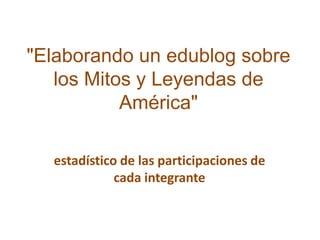 "Elaborando un edublog sobre los Mitos y Leyendas de América" estadístico de las participaciones de cada integrante 