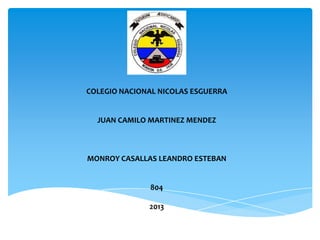 COLEGIO NACIONAL NICOLAS ESGUERRA


  JUAN CAMILO MARTINEZ MENDEZ



MONROY CASALLAS LEANDRO ESTEBAN


              804

              2013
 
