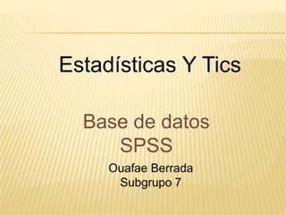Estadísticas Y Tics
Base de datos
SPSS
Ouafae Berrada
Subgrupo 7