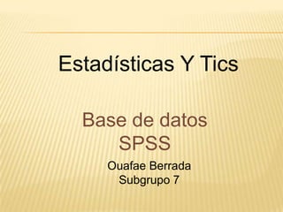 Estadísticas Y Tics
Base de datos
SPSS
Ouafae Berrada
Subgrupo 7
 