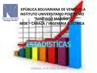 REPÙBLICA BOLIVARIANA DE VENEZUELA
INSTITUTO UNIVERSITARIO POLITÈCNIO
“SANTIAGO MARIÑO”
SEDE – CARACA / INGENERIA ELECTRICA
ESTADISTICAS
CARACAS, 15 DE JUNIO DE 2016
 
