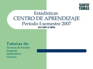 Estadísticas
     CENTRO DE APRENDIZAJE
            Período I-semestre 2007
                        (del 19/03 al 24/04)




Tutorías de:
Técnicas de Estudio
Lenguaje
Matemáticas
Ciencias
