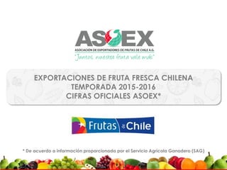 EXPORTACIONES DE FRUTA FRESCA CHILENA
TEMPORADA 2015-2016
CIFRAS OFICIALES ASOEX*
* De acuerdo a información proporcionada por el Servicio Agrícola Ganadero (SAG)
1
 