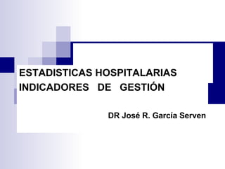 ESTADISTICAS  HOSPITALARIAS ESTADISTICAS HOSPITALARIAS INDICADORES  DE  GESTIÓN DR José R. García Serven 