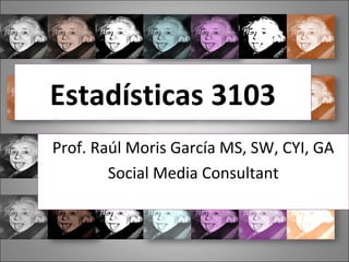 Estadísticas 3103
Prof. Raúl Moris García MS, SW, CYI, GA
        Social Media Consultant
 