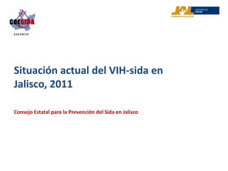 Situación actual del VIH-sida en
Jalisco, 2011

Consejo Estatal para la Prevención del Sida en Jalisco
 