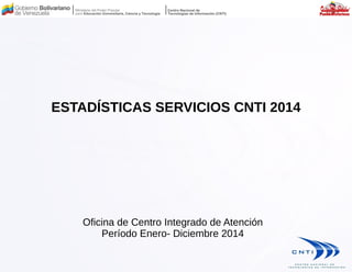 ESTADÍSTICAS SERVICIOS CNTI 2014
Oficina de Centro Integrado de Atención
Período Enero- Diciembre 2014
 
