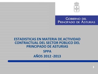ESTADISTICAS EN MATERIA DE ACTIVIDAD
CONTRACTUAL DEL SECTOR PÚBLICO DEL
PRINCIPADO DE ASTURIAS
SPPA
AÑOS 2012 -2013
 