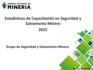 Estadísticas de Capacitación en Seguridad y
Salvamento Minero
2015
Grupo de Seguridad y Salvamento Minero
* Datos hasta Abril 30 de 2015
 