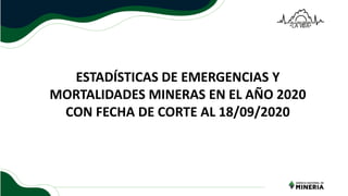 ESTADÍSTICAS DE EMERGENCIAS Y
MORTALIDADES MINERAS EN EL AÑO 2020
CON FECHA DE CORTE AL 18/09/2020
 