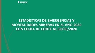 ESTADÍSTICAS DE EMERGENCIAS Y
MORTALIDADES MINERAS EN EL AÑO 2020
CON FECHA DE CORTE AL 30/06/2020
 