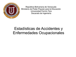 República Bolivariana de Venezuela
Ministerio de Poder Popular para la Educación
Universidad Fermín Toro
Decanato de Ingeniería
Estadísticas de Accidentes y
Enfermedades Ocupacionales
 