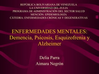 ENFERMEDADES MENTALES: Demencia, Psicosis, Esquizofrenia y Alzheimer Delia Parra Aimara Negrón REPÚBLICA BOLIVARIANA DE VENEZUELA LA UNIVERSIDAD DEL ZULIA PROGRAMA DE ADMINISTRACIÓN DEL SECTOR SALUD MENCIÓN: EPIDEMIOLOGÍA CÁTEDRA: ENFERMEDADES CRÓNICAS Y DEGENERATIVAS 