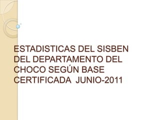 ESTADISTICAS DEL SISBEN
DEL DEPARTAMENTO DEL
CHOCO SEGÚN BASE
CERTIFICADA JUNIO-2011
 