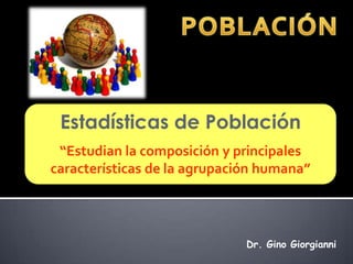 Estadísticas de Población
 “Estudian la composición y principales
características de la agrupación humana”




                              Dr. Gino Giorgianni
 