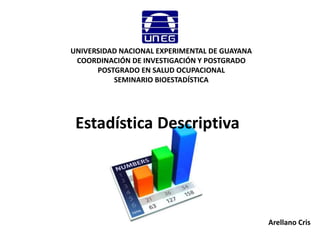 UNIVERSIDAD NACIONAL EXPERIMENTAL DE GUAYANA
COORDINACIÓN DE INVESTIGACIÓN Y POSTGRADO
POSTGRADO EN SALUD OCUPACIONAL
SEMINARIO BIOESTADÍSTICA
Estadística Descriptiva
Arellano Cris
 