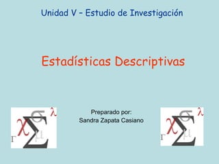 Unidad V – Estudio de Investigación  Estadísticas Descriptivas Preparado por: Sandra Zapata Casiano 