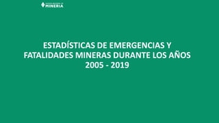 ESTADÍSTICAS DE EMERGENCIAS Y
FATALIDADES MINERAS DURANTE LOS AÑOS
2005 - 2019
 