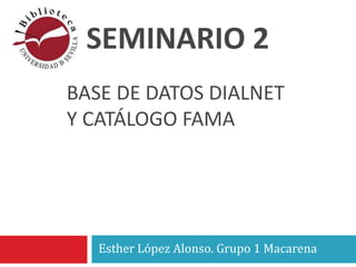 SEMINARIO 2
Esther López Alonso. Grupo 1 Macarena
BASE DE DATOS DIALNET
Y CATÁLOGO FAMA
 