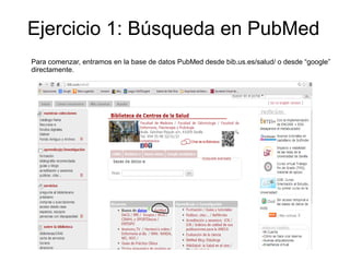 Ejercicio 1: Búsqueda en PubMed
Para comenzar, entramos en la base de datos PubMed desde bib.us.es/salud/ o desde “google”
directamente.
 