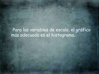 Para las variables de escala, el gráfico
más adecuado es el histograma.
 