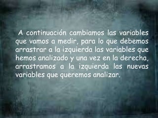 A continuación cambiamos las variables
que vamos a medir, para lo que debemos
arrastrar a la izquierda las variables que
hemos analizado y una vez en la derecha,
arrastramos a la izquierda las nuevas
variables que queremos analizar.
 