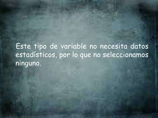 Este tipo de variable no necesita datos
estadísticos, por lo que no seleccionamos
ninguno.
 