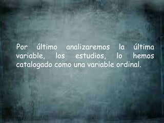 Por último analizaremos la última
variable, los estudios, lo hemos
catalogado como una variable ordinal.
 