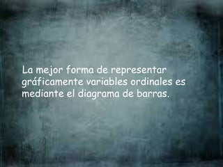 La mejor forma de representar
gráficamente variables ordinales es
mediante el diagrama de barras.
 