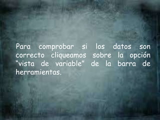 Para comprobar si los datos son
correcto cliqueamos sobre la opción
“vista de variable” de la barra de
herramientas.
 