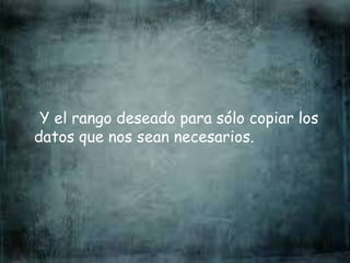 Y el rango deseado para sólo copiar los
datos que nos sean necesarios.
 