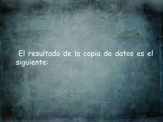 El resultado de la copia de datos es el
siguiente:
 