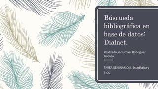 Búsqueda
bibliográfica en
base de datos:
Dialnet.
TAREA SEMINARIO II. Estadística y
TICS
Realizado por Ismael Rodríguez
Godino.
 