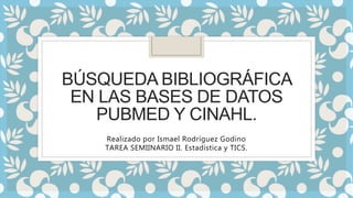 BÚSQUEDA BIBLIOGRÁFICA
EN LAS BASES DE DATOS
PUBMED Y CINAHL.
Realizado por Ismael Rodríguez Godino
TAREA SEMIINARIO II. Estadística y TICS.
 