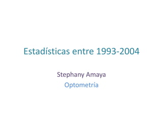 Estadísticas entre 1993-2004 Stephany Amaya Optometría 