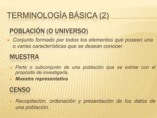Terminología básica (2)Población (o universo)Conjunto formado por todos los elementos que poseen una o varias características que se desean conocer.muestraParte o subconjunto de una poblaciónque se extrae con el propósito de investigarla.