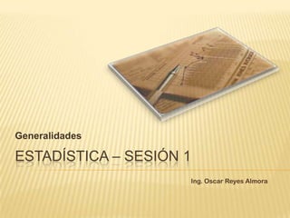 Generalidades Estadística – SESIÓN 1 Ing. Oscar Reyes Almora 
