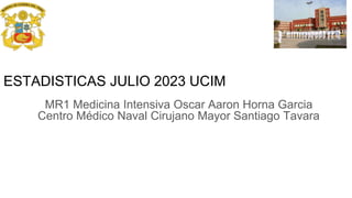 ESTADISTICAS JULIO 2023 UCIM
MR1 Medicina Intensiva Oscar Aaron Horna Garcia
Centro Médico Naval Cirujano Mayor Santiago Tavara
 