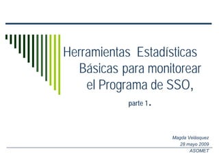 Herramientas Estadísticas
  Básicas para monitorear
    el Programa de SSO,
            parte 1.



                   Magda Velásquez
                      28 mayo 2009
                          ASOMET
 